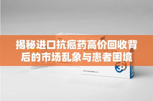 绵阳揭秘进口抗癌药高价回收背后的市场乱象与患者困境