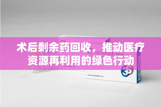 绵阳术后剩余药回收，推动医疗资源再利用的绿色行动