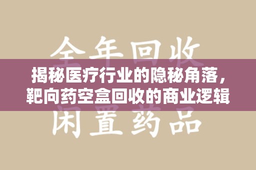 绵阳揭秘医疗行业的隐秘角落，靶向药空盒回收的商业逻辑与伦理争议