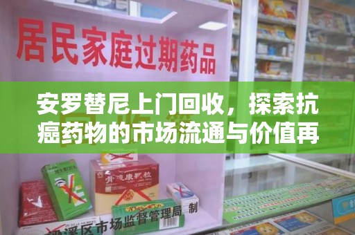 绵阳安罗替尼上门回收，探索抗癌药物的市场流通与价值再生
