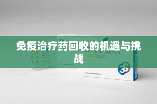绵阳免疫治疗药回收的机遇与挑战