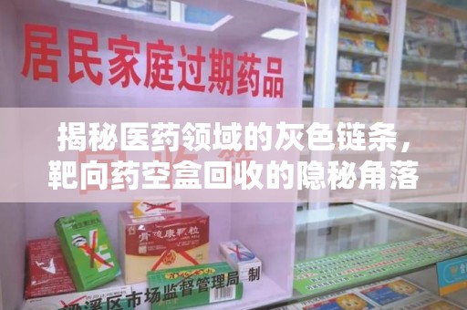 绵阳揭秘医药领域的灰色链条，靶向药空盒回收的隐秘角落