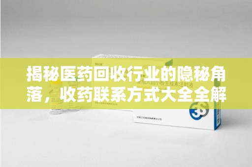 绵阳揭秘医药回收行业的隐秘角落，收药联系方式大全全解析