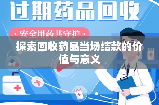绵阳探索回收药品当场结款的价值与意义