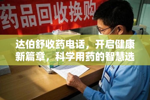 绵阳达伯舒收药电话，开启健康新篇章，科学用药的智慧选择