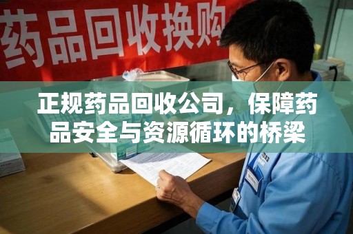绵阳正规药品回收公司，保障药品安全与资源循环的桥梁