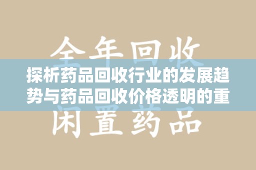 绵阳探析药品回收行业的发展趋势与药品回收价格透明的重要性