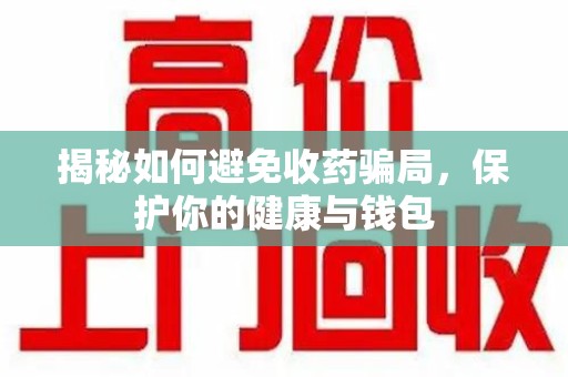 绵阳揭秘如何避免收药骗局，保护你的健康与钱包