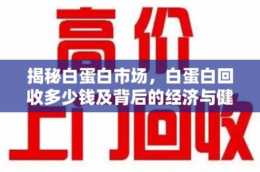 绵阳揭秘白蛋白市场，白蛋白回收多少钱及背后的经济与健康价值