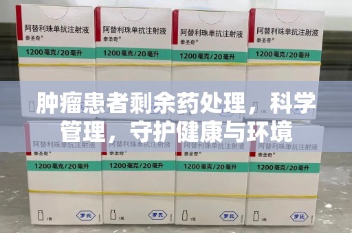 绵阳肿瘤患者剩余药处理，科学管理，守护健康与环境