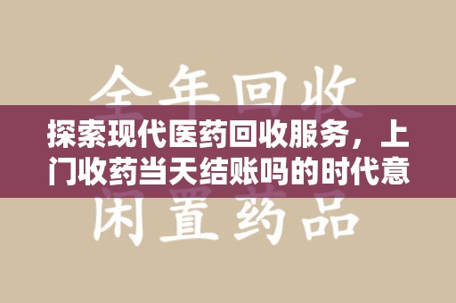 绵阳探索现代医药回收服务，上门收药当天结账吗的时代意义与实际操作