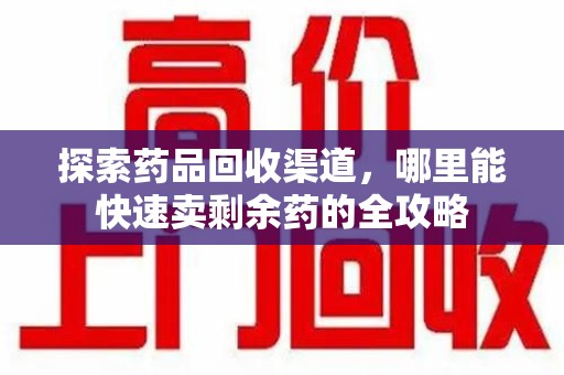 绵阳探索药品回收渠道，哪里能快速卖剩余药的全攻略