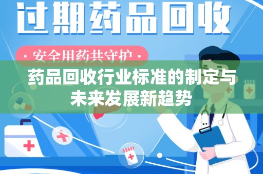 绵阳药品回收行业标准的制定与未来发展新趋势