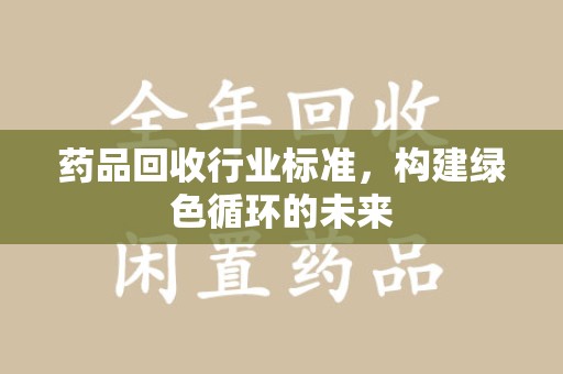 绵阳药品回收行业标准，构建绿色循环的未来