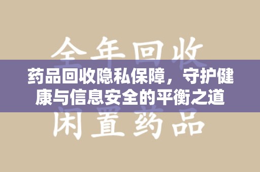 绵阳药品回收隐私保障，守护健康与信息安全的平衡之道