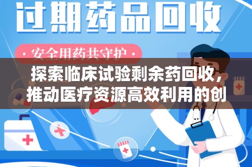 绵阳探索临床试验剩余药回收，推动医疗资源高效利用的创新路径