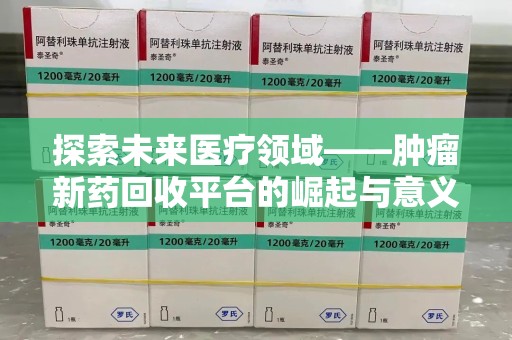 绵阳探索未来医疗领域——肿瘤新药回收平台的崛起与意义
