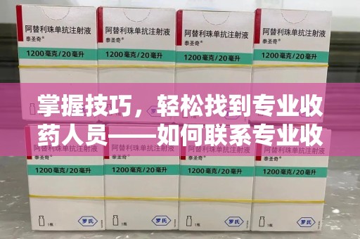 绵阳掌握技巧，轻松找到专业收药人员——如何联系专业收药人员的全面指南