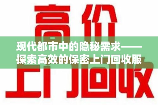 绵阳现代都市中的隐秘需求——探索高效的保密上门回收服务
