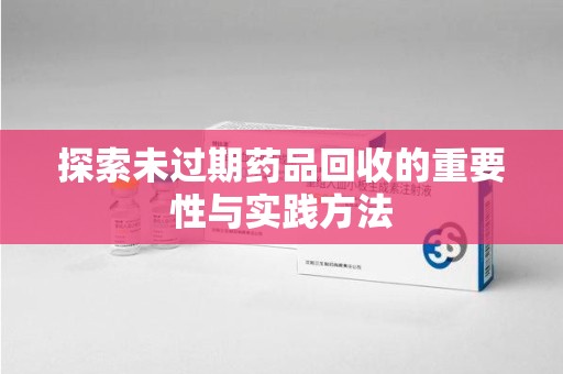 绵阳探索未过期药品回收的重要性与实践方法