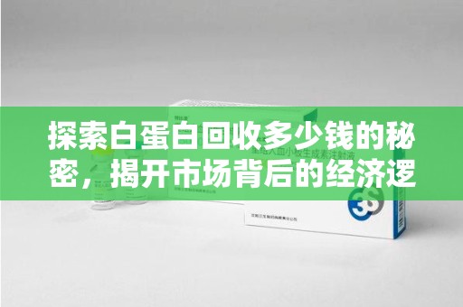 绵阳探索白蛋白回收多少钱的秘密，揭开市场背后的经济逻辑