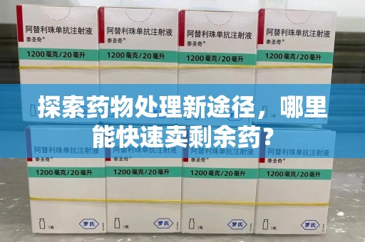 绵阳探索药物处理新途径，哪里能快速卖剩余药？