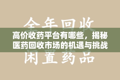 绵阳高价收药平台有哪些，揭秘医药回收市场的机遇与挑战