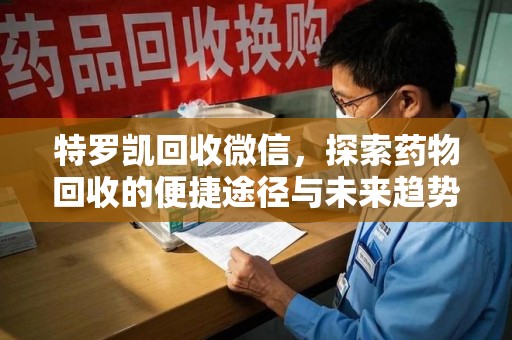 绵阳特罗凯回收微信，探索药物回收的便捷途径与未来趋势