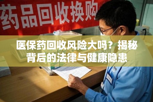绵阳医保药回收风险大吗？揭秘背后的法律与健康隐患