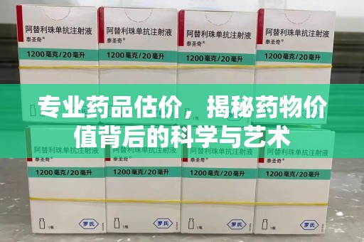 绵阳专业药品估价，揭秘药物价值背后的科学与艺术