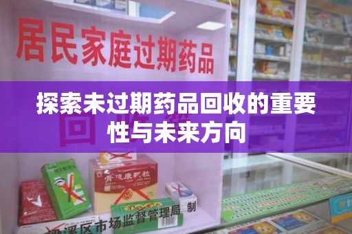 绵阳探索未过期药品回收的重要性与未来方向
