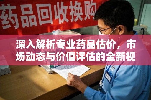 绵阳深入解析专业药品估价，市场动态与价值评估的全新视角