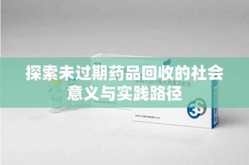绵阳探索未过期药品回收的社会意义与实践路径