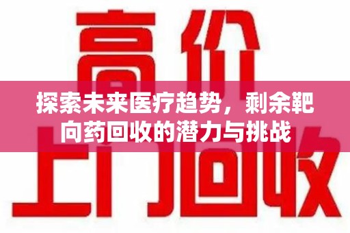 绵阳探索未来医疗趋势，剩余靶向药回收的潜力与挑战