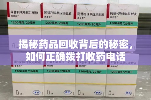 绵阳揭秘药品回收背后的秘密，如何正确拨打收药电话