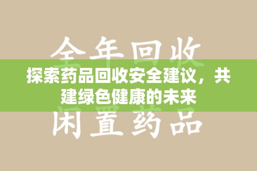 绵阳探索药品回收安全建议，共建绿色健康的未来