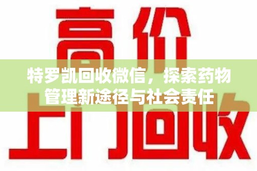 绵阳特罗凯回收微信，探索药物管理新途径与社会责任